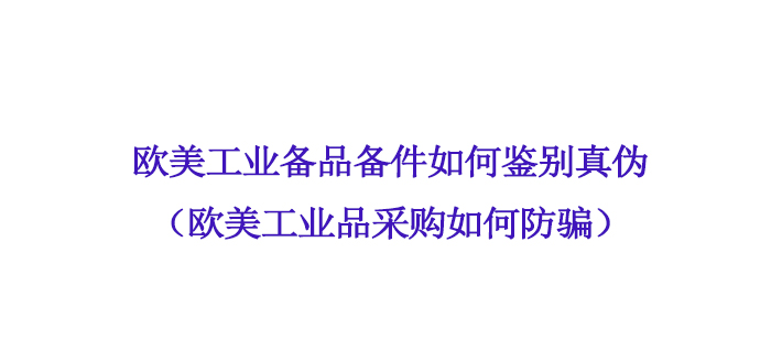 歐美工業備品備件如何鑒別真偽（歐美工業品采購如何防騙）